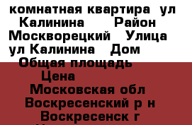 2-комнатная квартира, ул.Калинина 54 › Район ­ Москворецкий › Улица ­ ул.Калинина › Дом ­ 54 › Общая площадь ­ 44 › Цена ­ 1 590 000 - Московская обл., Воскресенский р-н, Воскресенск г. Недвижимость » Квартиры продажа   . Московская обл.